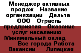 Менеджер активных продаж › Название организации ­ Дельта, ООО › Отрасль предприятия ­ Оказание услуг населению › Минимальный оклад ­ 17 000 - Все города Работа » Вакансии   . Липецкая обл.